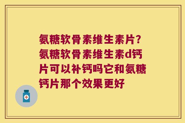 氨糖软骨素维生素片?氨糖软骨素维生素d钙片可以补钙吗它和氨糖钙片那个效果更好