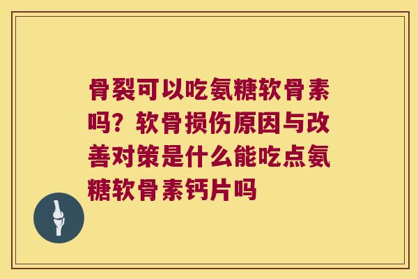骨裂可以吃氨糖软骨素吗?软骨损伤原因与改善对策是什么能吃点氨糖软骨素钙片吗