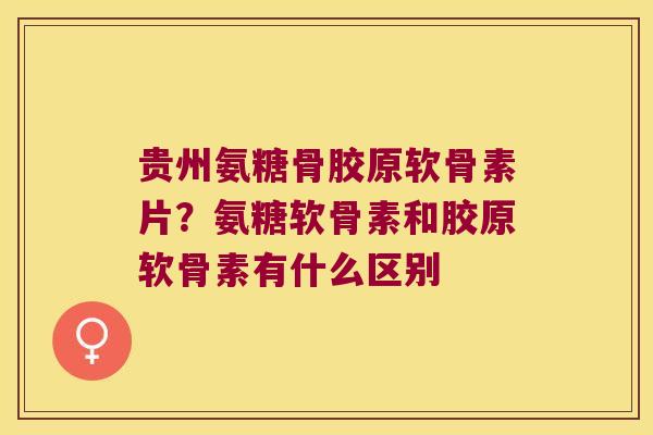 贵州氨糖骨胶原软骨素片?氨糖软骨素和胶原软骨素有什么区别