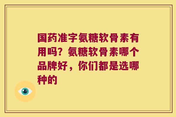 国药准字氨糖软骨素有用吗?氨糖软骨素哪个品牌好,你们都是选哪种的 国药准字氨糖软骨素有用吗?氨糖软骨素哪个品牌好,你们都是选哪种的
