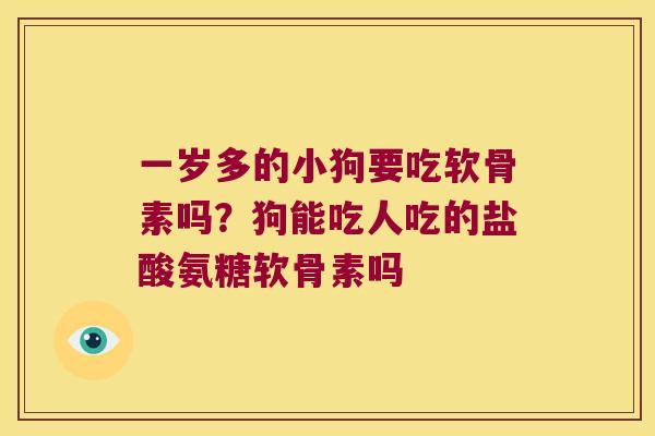 一岁多的小狗要吃软骨素吗?狗能吃人吃的盐酸氨糖软骨素吗