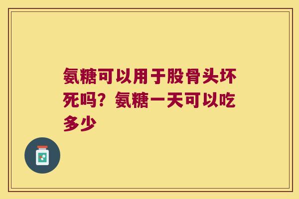 氨糖可以用于股骨头坏死吗?氨糖一天可以吃多少 氨糖可以用于股骨头坏死吗?氨糖一天可以吃多少