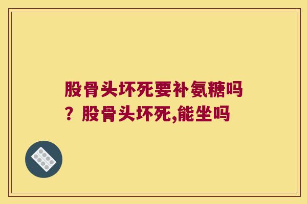 股骨头坏死要补氨糖吗?股骨头坏死,能坐吗