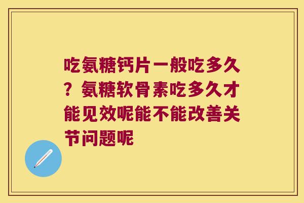 吃氨糖钙片一般吃多久?氨糖软骨素吃多久才能见效呢能不能改善关节问题呢