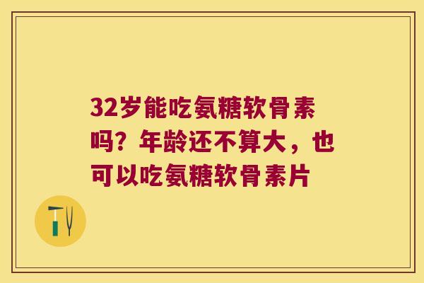 32岁能吃氨糖软骨素吗?年龄还不算大,也可以吃氨糖软骨素片