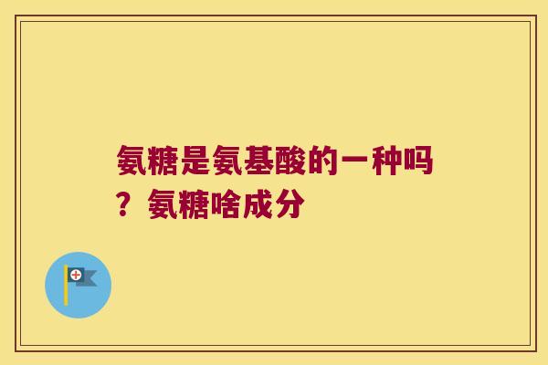 氨糖是氨基酸的一种吗?氨糖啥成分