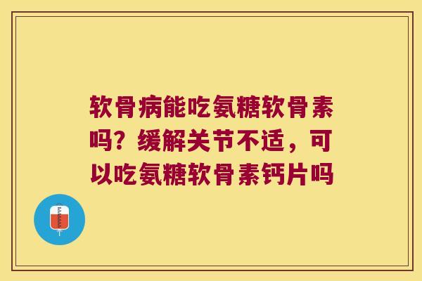 软骨病能吃氨糖软骨素吗?缓解关节不适,可以吃氨糖软骨素钙片吗