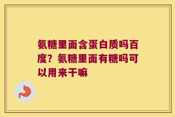 氨糖里面含蛋白质吗百度?氨糖里面有糖吗可以用来干嘛