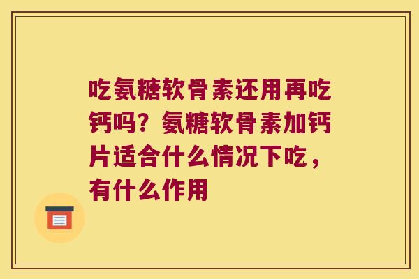 吃氨糖软骨素还用再吃钙吗？氨糖软骨素加钙片适合什么情况下吃，有什么作用