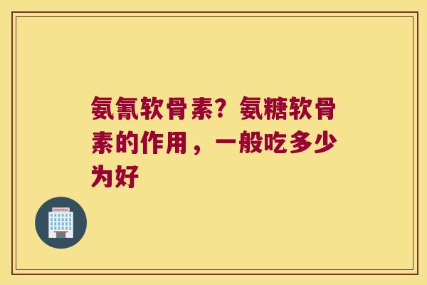 氨氰软骨素?氨糖软骨素的作用,一般吃多少为好
