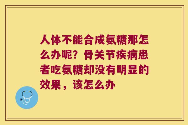 人体不能合成氨糖那怎么办呢?骨关节疾病患者吃氨糖却没有明显的效果,该怎么办