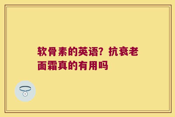 软骨素的英语?抗衰老面霜真的有用吗
