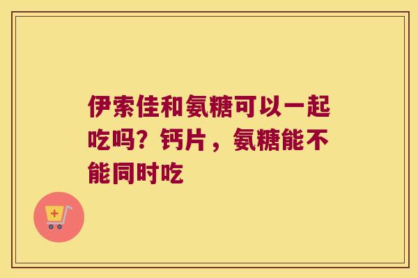 伊索佳和氨糖可以一起吃吗?钙片,氨糖能不能同时吃