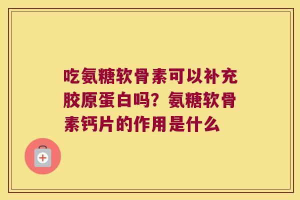 吃氨糖软骨素可以补充胶原蛋白吗?氨糖软骨素钙片的作用是什么