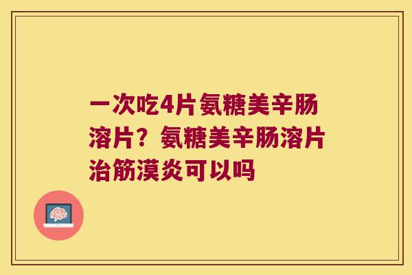 一次吃4片氨糖美辛肠溶片?氨糖美辛肠溶片治筋漠炎可以吗