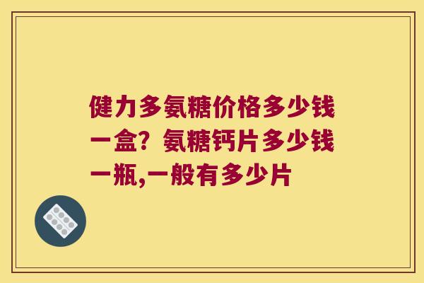 健力多氨糖价格多少钱一盒?氨糖钙片多少钱一瓶,一般有多少片