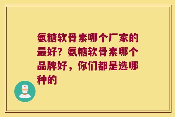 氨糖软骨素哪个厂家的好?氨糖软骨素哪个品牌好,你们都是选哪种的 氨糖软骨素哪个厂家的好?氨糖软骨素哪个品牌好,你们都是选哪种的