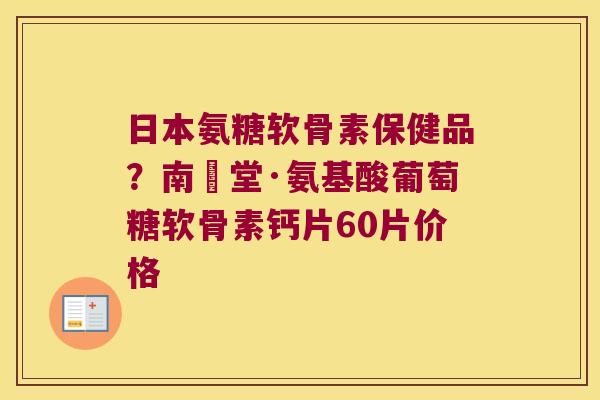 日本氨糖软骨素保健品?南雲堂·氨基酸葡萄糖软骨素钙片60片价格