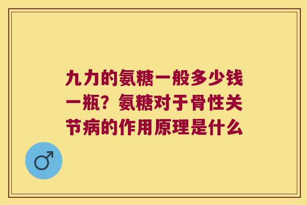 九力的氨糖一般多少钱一瓶?氨糖对于骨性关节的作用原理是什么 九力的氨糖一般多少钱一瓶?氨糖对于骨性关节的作用原理是什么