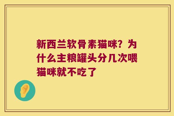 新西兰软骨素猫咪?为什么主粮罐头分几次喂猫咪就不吃了 新西兰软骨素猫咪?为什么主粮罐头分几次喂猫咪就不吃了