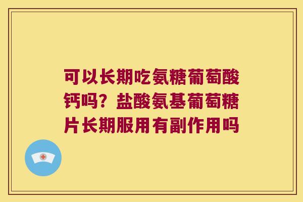 可以长期吃氨糖葡萄酸钙吗?盐酸氨基葡萄糖片长期服用有副作用吗