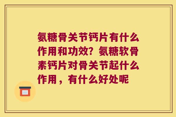 氨糖骨关节钙片有什么作用和功效?氨糖软骨素钙片对骨关节起什么作用,有什么好处呢