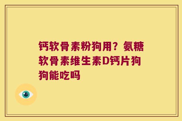 钙软骨素粉狗用？氨糖软骨素维生素D钙片狗狗能吃吗