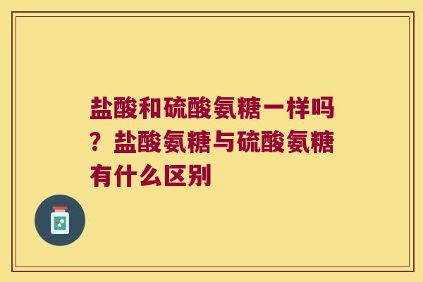 盐酸和硫酸氨糖一样吗?盐酸氨糖与硫酸氨糖有什么区别