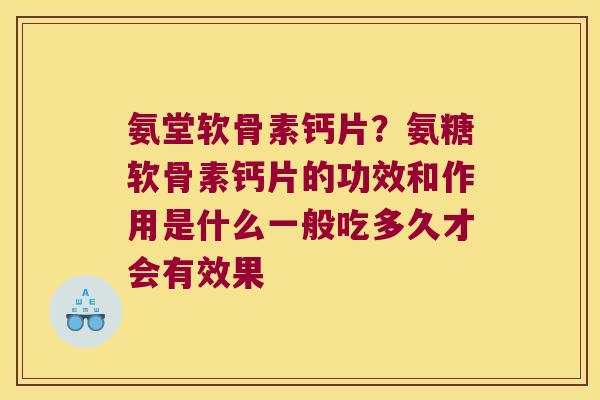 氨堂软骨素钙片？氨糖软骨素钙片的功效和作用是什么一般吃多久才会有效果