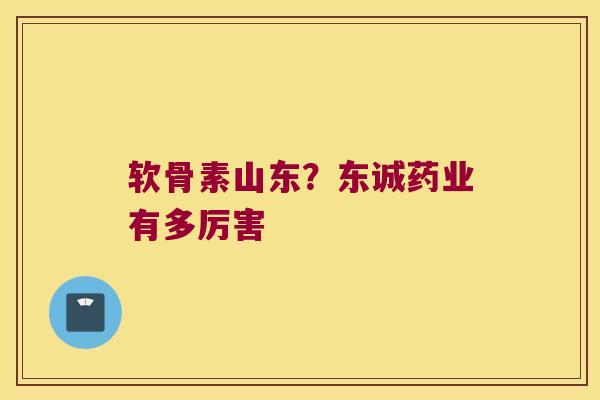 软骨素山东?东诚药业有多厉害 软骨素山东?东诚药业有多厉害