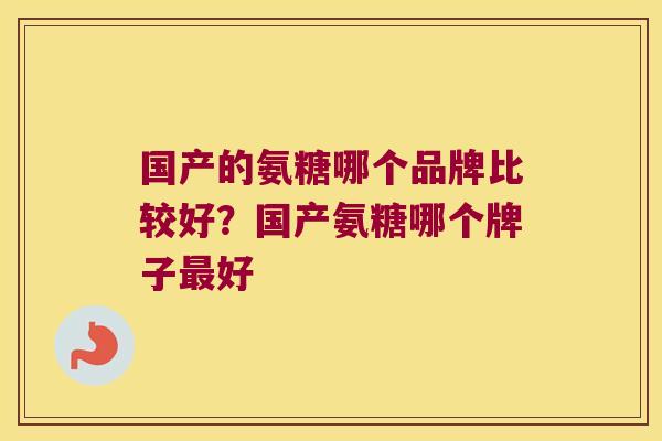 国产的氨糖哪个品牌比较好?国产氨糖哪个牌子好 国产的氨糖哪个品牌比较好?国产氨糖哪个牌子好