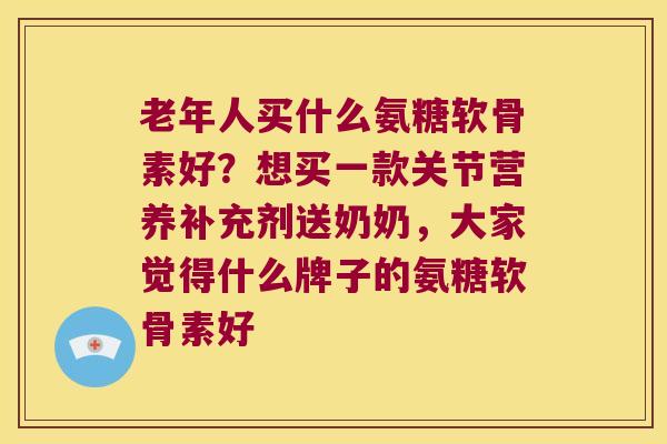老年人买什么氨糖软骨素好？想买一款关节营养补充剂送奶奶，大家觉得什么牌子的氨糖软骨素好