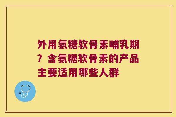 外用氨糖软骨素哺乳期?含氨糖软骨素的产品主要适用哪些人群 外用氨糖软骨素哺乳期?含氨糖软骨素的产品主要适用哪些人群