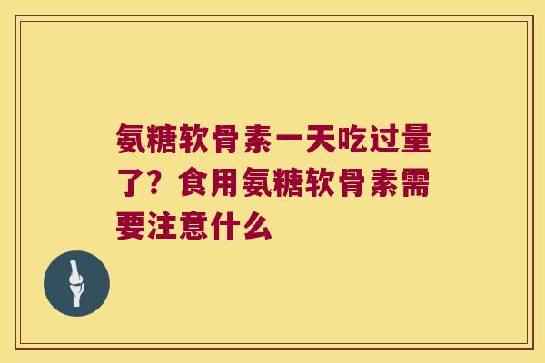 氨糖软骨素一天吃过量了?食用氨糖软骨素需要注意什么