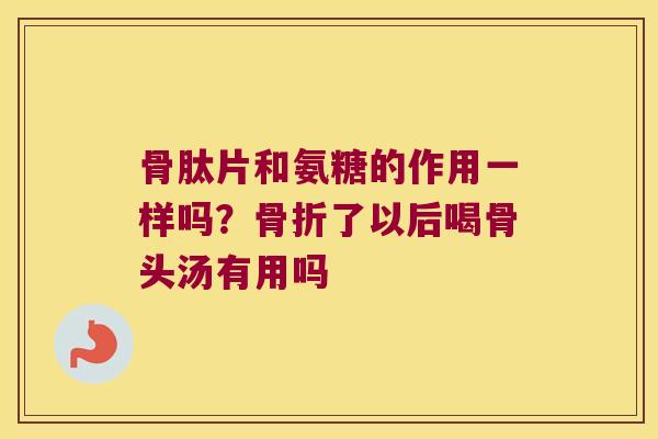 骨肽片和氨糖的作用一样吗？骨折了以后喝骨头汤有用吗
