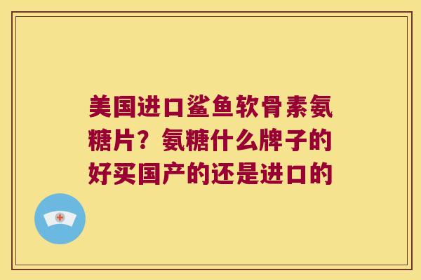 美国进口鲨鱼软骨素氨糖片?氨糖什么牌子的好买国产的还是进口的