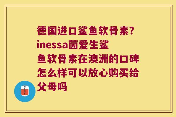 德国进口鲨鱼软骨素？inessa茵爱生鲨鱼软骨素在澳洲的口碑怎么样可以放心购买给父母吗