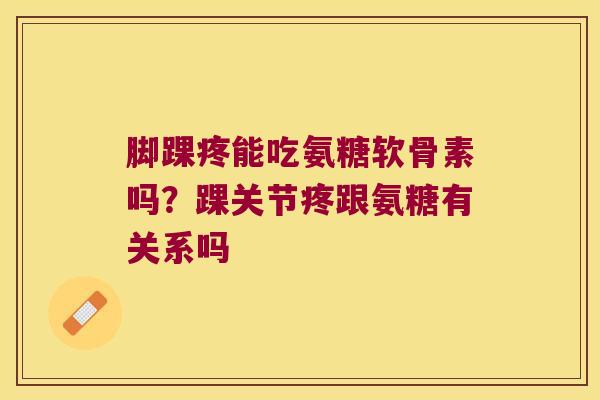 脚踝疼能吃氨糖软骨素吗?踝关节疼跟氨糖有关系吗