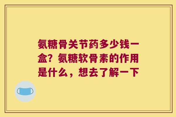氨糖骨关节药多少钱一盒?氨糖软骨素的作用是什么,想去了解一下