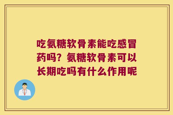 吃氨糖软骨素能吃感冒药吗?氨糖软骨素可以长期吃吗有什么作用呢