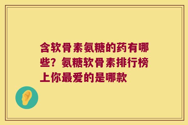 含软骨素氨糖的药有哪些?氨糖软骨素排行榜上你最爱的是哪款
