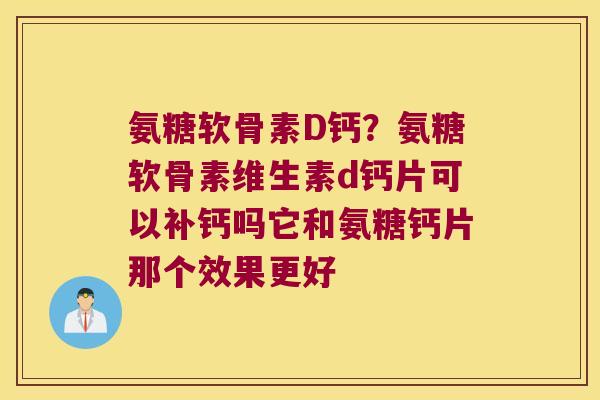 氨糖软骨素D钙?氨糖软骨素维生素d钙片可以补钙吗它和氨糖钙片那个效果更好
