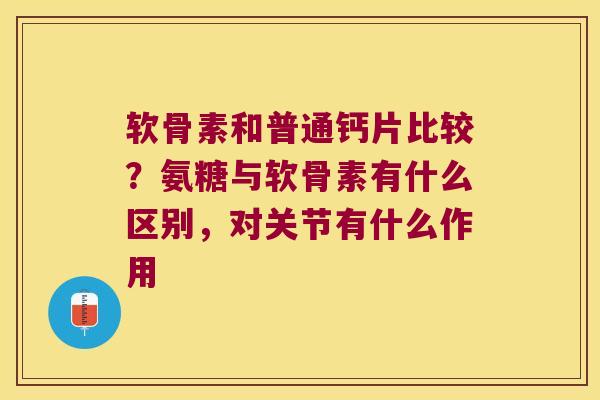 软骨素和普通钙片比较?氨糖与软骨素有什么区别,对关节有什么作用 软骨素和普通钙片比较?氨糖与软骨素有什么区别,对关节有什么作用
