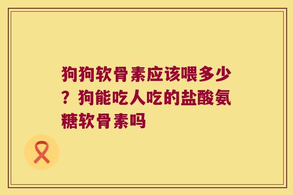 狗狗软骨素应该喂多少?狗能吃人吃的盐酸氨糖软骨素吗