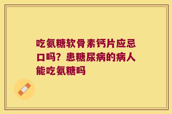 吃氨糖软骨素钙片应忌口吗?患糖尿病的病人能吃氨糖吗