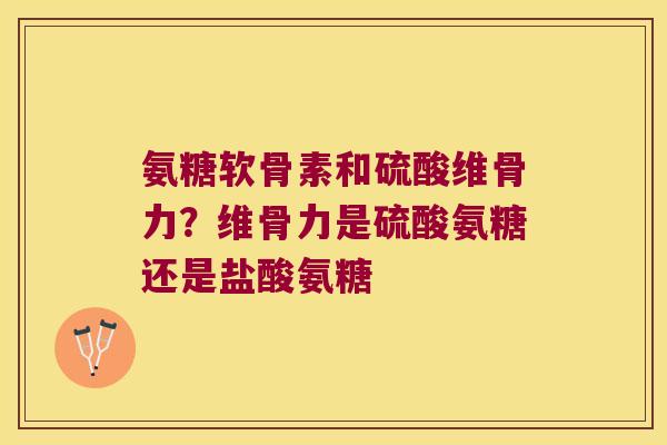 氨糖软骨素和硫酸维骨力?维骨力是硫酸氨糖还是盐酸氨糖