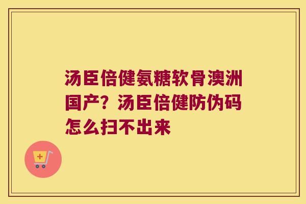 汤臣倍健氨糖软骨澳洲国产?汤臣倍健防伪码怎么扫不出来