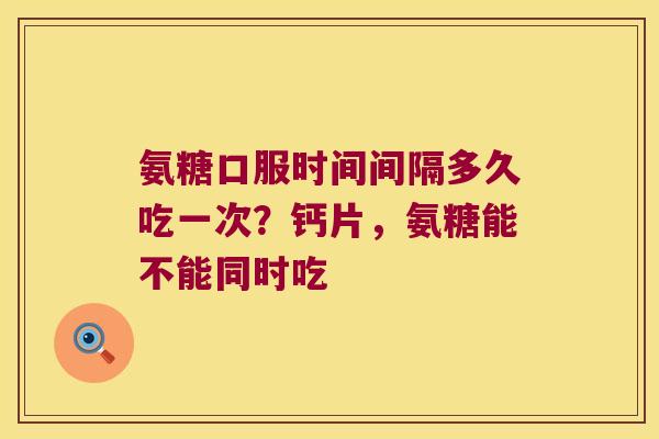 氨糖口服时间间隔多久吃一次?钙片,氨糖能不能同时吃