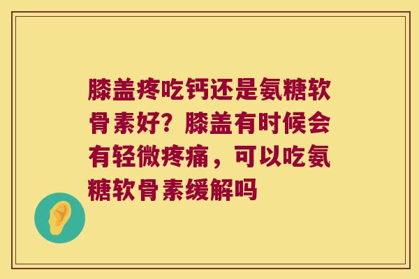 膝盖疼吃钙还是氨糖软骨素好?膝盖有时候会有轻微,可以吃氨糖软骨素缓解吗 膝盖疼吃钙还是氨糖软骨素好?膝盖有时候会有轻微,可以吃氨糖软骨素缓解吗