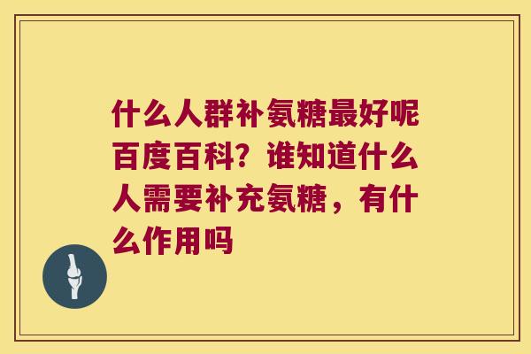 什么人群补氨糖最好呢百度百科？谁知道什么人需要补充氨糖，有什么作用吗